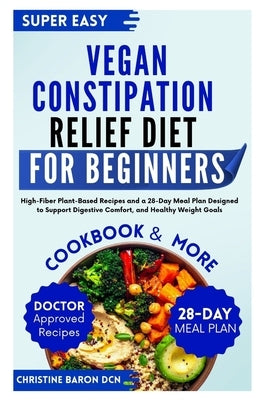 Vegan Constipation Relief Diet for Beginners: High-Fiber Plant-Based Recipes and a 28-Day Meal Plan Designed to Support Digestive Comfort, and Healthy by Baron Dcn, Christine