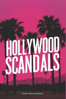 Hollywood Scandals: 100 True Stories of Fame and Betrayal by Abd Elwahed, Eslam