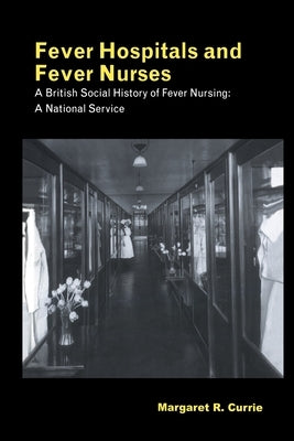 Fever Hospitals and Fever Nurses: A British Social History of Fever Nurses: A National Service by Currie, Margaret