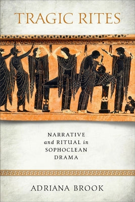 Tragic Rites: Narrative and Ritual in Sophoclean Drama by Brook, Adriana E.