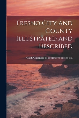 Fresno City and County Illustrated and Described by Fresno Co, Calif Chamber of Commerce