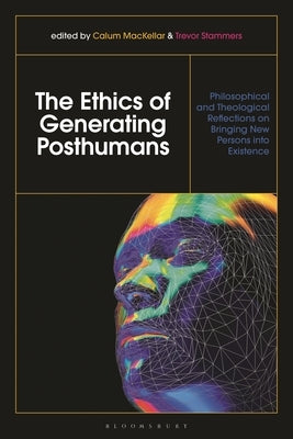 The Ethics of Generating Posthumans: Philosophical and Theological Reflections on Bringing New Persons Into Existence by Mackellar, Calum