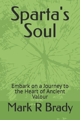 Sparta's Soul: Embark on a Journey to the Heart of Ancient Valour by Brady, Mark R.