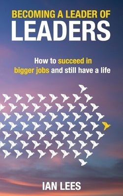Becoming a Leader of Leaders: How to Succeed in Bigger Jobs and Still Have a Life by Lees, Ian