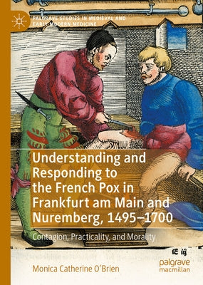 Understanding and Responding to the French Pox in Frankfurt Am Main and Nuremberg, 1495-1700: Contagion, Practicality, and Morality by O'Brien, Monica Catherine