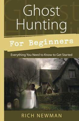 Ghost Hunting for Beginners: Everything You Need to Know to Get Started by Newman, Rich