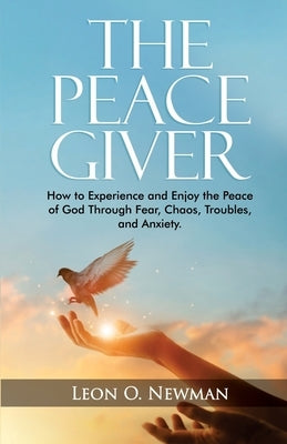 The Peace Giver: How to Experience and Enjoy the Peace of God Through Fear, Chaos, Troubles, and Anxiety. by Newman, Leon O.