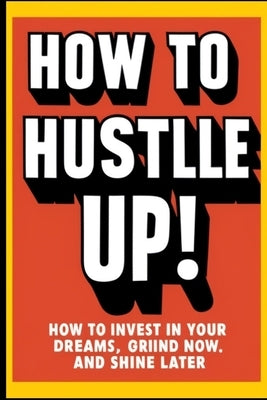 How to Hustle Up!: How to Invest in Your Dreams, Grind Now, and Shine Later by Hayward, Brian Ernest