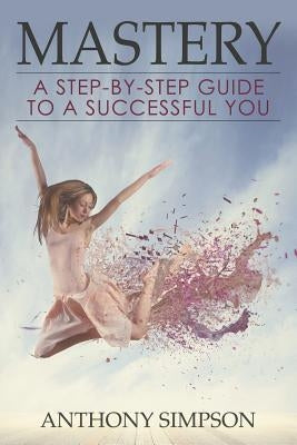 Mastery: A Step-by-Step Guide to a Successful You by Simpson, Anthony