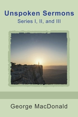 Unspoken Sermons, Series I, II, and III by MacDonald, George