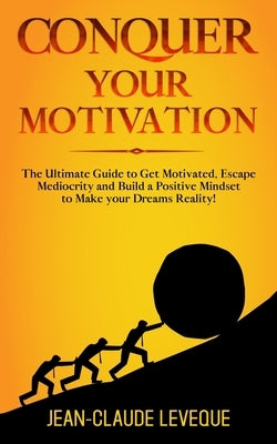 Conquer your Motivation: The Ultimate Guide to Get Motivated, Escape Mediocrity and Build a Positive Mindset to Make your Dreams Reality! by Leveque, Jean-Claude