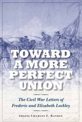 Toward a More Perfect Union: The Civil War Letters of Frederic and Elizabeth Lockley by Rankin, Charles E.