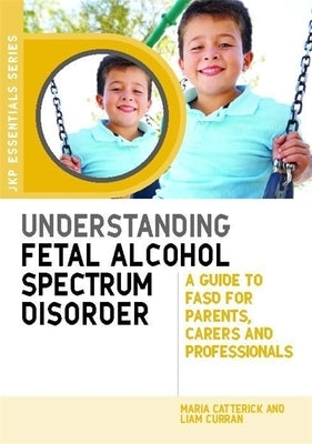 Understanding Fetal Alcohol Spectrum Disorder: A Guide to FASD for Parents, Carers and Professionals by Catterick, Maria