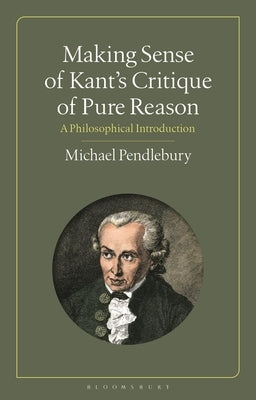 Making Sense of Kant's "Critique of Pure Reason": A Philosophical Introduction by Pendlebury, Michael