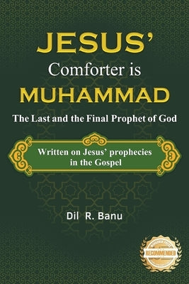 Jesus' Comforter is Muhammad The Last and the Final Prophet of God: Written on Jesus' Prophecies in the Gospel by Banu, DIL R.