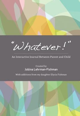 "Whatever!": An Interactive Journal Between Parent and Child by Lehrman-Fishman, Jobina