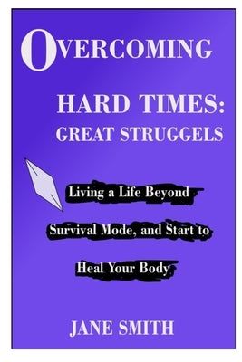 Overcoming Hard Times: GREAT STRUGGLES: Living a Life Beyond Survival Mode, and Start to Heal your Body by Smith, Jane