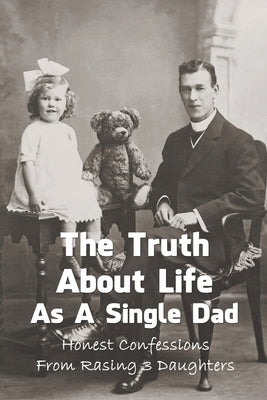 The Truth About Life As A Single Dad: Honest Confessions From Rasing 3 Daughters: How To Become A Single Dad by Hearing, Leslie
