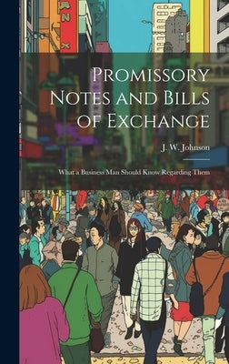 Promissory Notes and Bills of Exchange: What a Business man Should Know Regarding Them by Johnson, J. W. B. 1846