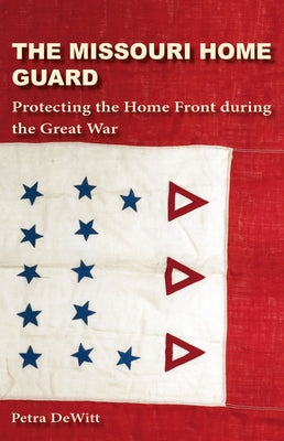 The Missouri Home Guard: Protecting the Home Front During the Great War by DeWitt, Petra