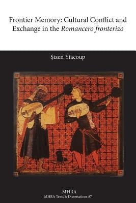 Frontier Memory: Cultural Conflict and Exchange in the Romancero Fronterizo by Yiacoup, Sizen