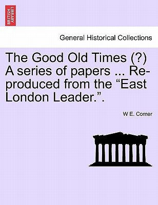 The Good Old Times (?) a Series of Papers ... Re-Produced from the East London Leader.. by Corner, W. E.