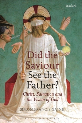 Did the Saviour See the Father?: Christ, Salvation, and the Vision of God by Gaine, Simon Francis