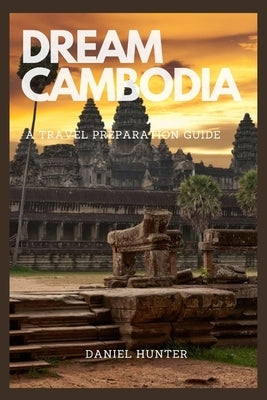 Dream Cambodia: A Travel Preparation Guide by Hunter, Daniel