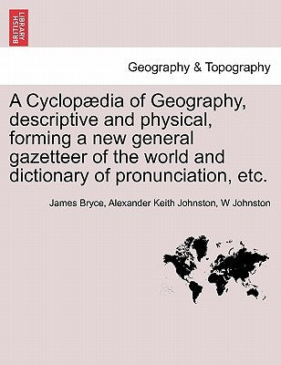 A Cyclopædia of Geography, descriptive and physical, forming a new general gazetteer of the world and dictionary of pronunciation, etc. Third Edition. by Bryce, James