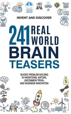 241 Real-world Brain Teasers.: Guided problem-solving in Inventions, Nature, Uncommon Trivia, and Business Innovation. by Invent and Discover