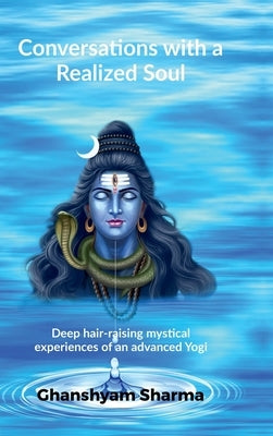 Conversations with a Realized Soul: Deep hair-raising mystical experiences of an advanced Yogi by Ghanshyam Sharma