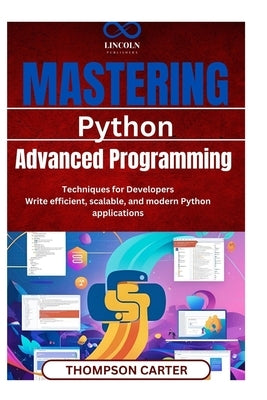 Mastering Python: Advanced Programming Techniques for Developers Write efficient, scalable, and modern Python applications by Carter, Thompson