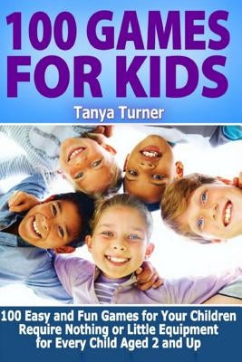 100 Games for Kids: 100 Easy and Fun Games for Your Children Require Nothing or Little Equipment for Every Child Aged 2 and Up by Turner, Tanya