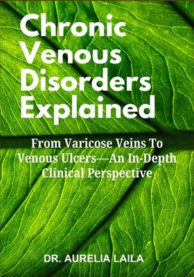 Chronic Venous Disorders Explained: From Varicose Veins To Venous Ulcers-An In-Depth Clinical Perspective by Laila, Aurelia