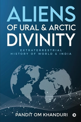 Aliens of Ural & Arctic Divinity: Extraterrestrial History of World & India by Pandit Om Khanduri