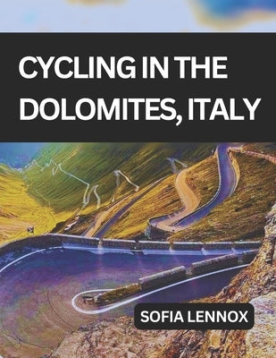 Cycling in the Dolomites, Italy: A cycling guide to the Dolomites' scenic roads and mountain passes. by Lennox, Sofia