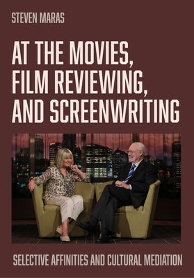 At the Movies, Film Reviewing, and Screenwriting: Selective Affinities and Cultural Mediation by Maras, Steven