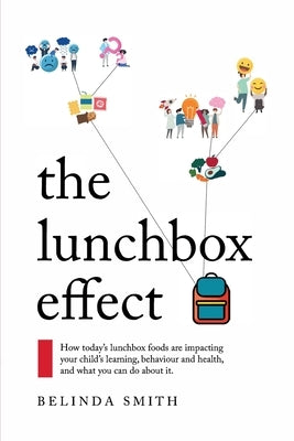 The Lunchbox Effect: How today's lunchbox foods are impacting your child's learning, behaviour and health, and what you can do about it. by Smith, Belinda
