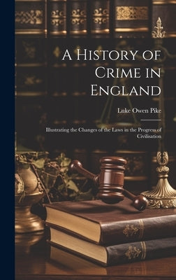 A History of Crime in England: Illustrating the Changes of the Laws in the Progress of Civilisation by Pike, Luke Owen