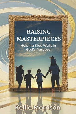 Raising Masterpieces: Helping Kids Walk in God's Purpose by Morrison, Kellie