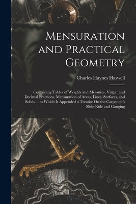 Mensuration and Practical Geometry: Containing Tables of Weights and Measures, Vulgar and Decimal Fractions, Mensuration of Areas, Lines, Surfaces, an by Haswell, Charles Haynes