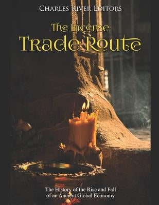 The Incense Trade Route: The History of the Rise and Fall of an Ancient Global Economy by Charles River