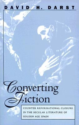 Converting Fiction: Counter Reformational Closure in the Secular Literature of Golden Age Spain by Darst, David H.