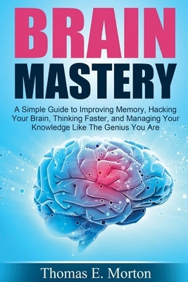 Brain Mastery: A Simple Guide to Improving Memory, Hacking Your Brain, Thinking by Morton, Thomas E.