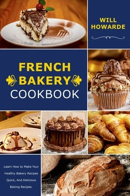French Bakery Cookbook. Learn How to Make Your Healthy Bakery Recipes Quick, And Delicious Baking Recipes by Howarde, Will