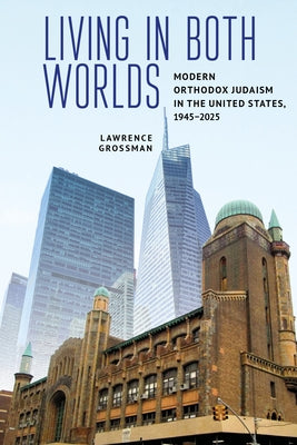 Living in Both Worlds: Modern Orthodox Judaism in the United States, 1945-2025 by Grossman, Lawrence