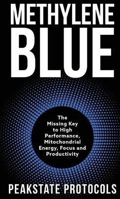 Methylene Blue: The Missing Key to High Performance, Mitochondrial Energy, Focus and Productivity by Protocols, Peakstate