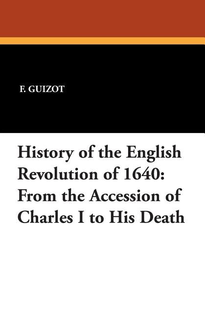 History of the English Revolution of 1640: From the Accession of Charles I to His Death by Guizot, F.
