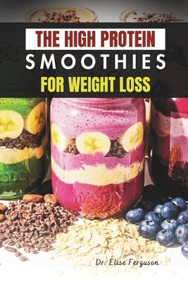 The High Protein Smoothies for Weight Loss: Easy, Nutrient-Packed Drinks for a Leaner, Healthier Lifestyle by Ferguson, Elise