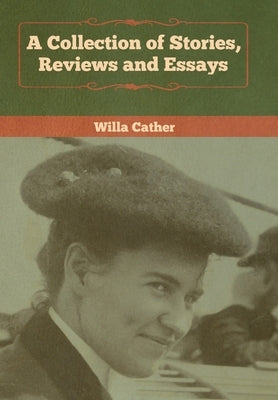 A Collection of Stories, Reviews and Essays by Cather, Willa